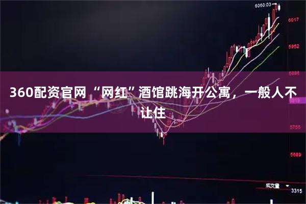 360配资官网 “网红”酒馆跳海开公寓，一般人不让住