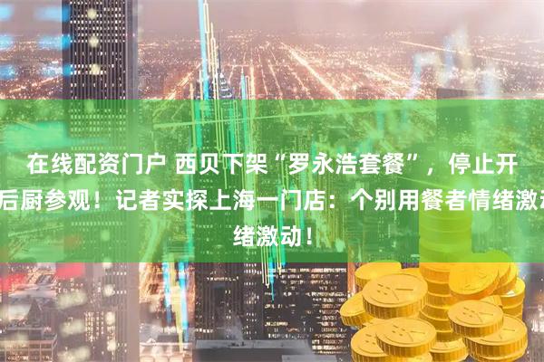 在线配资门户 西贝下架“罗永浩套餐”，停止开放后厨参观！记者实探上海一门店：个别用餐者情绪激动！