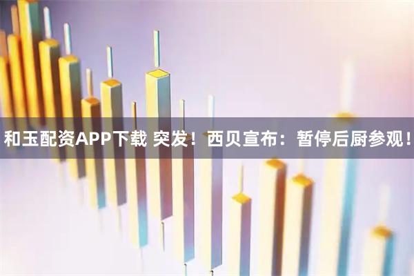 和玉配资APP下载 突发！西贝宣布：暂停后厨参观！