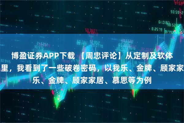 博盈证券APP下载 【周忠评论】从定制及软体家居上半年财报里，我看到了一些破卷密码，以我乐、金牌、顾家家居、慕思等为例