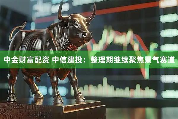 中金财富配资 中信建投：整理期继续聚焦景气赛道
