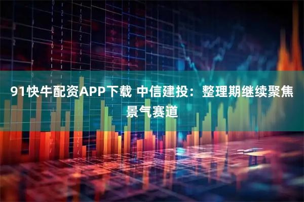 91快牛配资APP下载 中信建投：整理期继续聚焦景气赛道