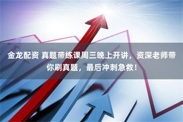 金龙配资 真题带练课周三晚上开讲，资深老师带你刷真题，最后冲刺急救！