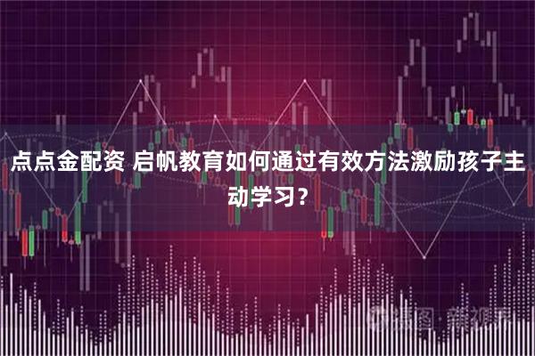 点点金配资 启帆教育如何通过有效方法激励孩子主动学习？