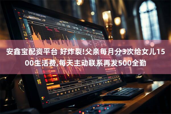 安鑫宝配资平台 好炸裂!父亲每月分3次给女儿1500生活费,每天主动联系再发500全勤