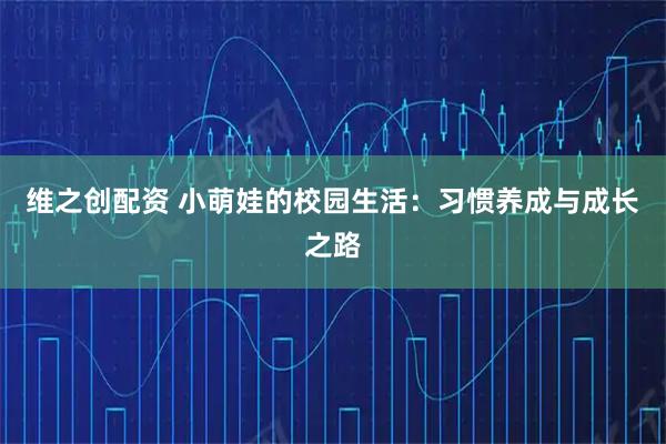 维之创配资 小萌娃的校园生活：习惯养成与成长之路