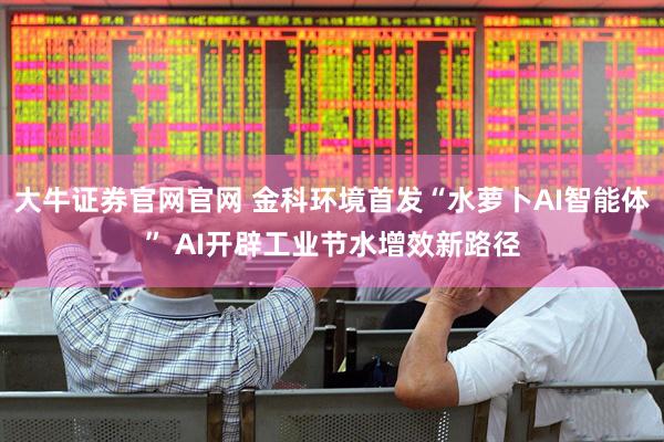 大牛证券官网官网 金科环境首发“水萝卜AI智能体” AI开辟工业节水增效新路径