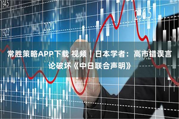 常胜策略APP下载 视频｜日本学者：高市错误言论破坏《中日联合声明》