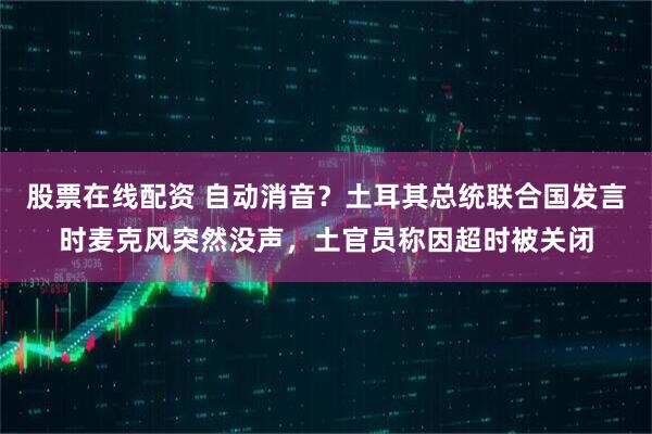 股票在线配资 自动消音？土耳其总统联合国发言时麦克风突然没声，土官员称因超时被关闭