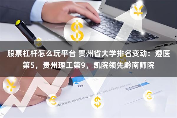 股票杠杆怎么玩平台 贵州省大学排名变动：遵医第5，贵州理工第9，凯院领先黔南师院