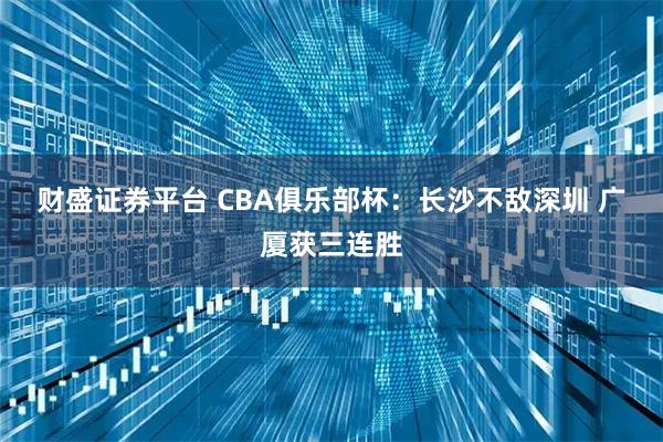 财盛证券平台 CBA俱乐部杯：长沙不敌深圳 广厦获三连胜
