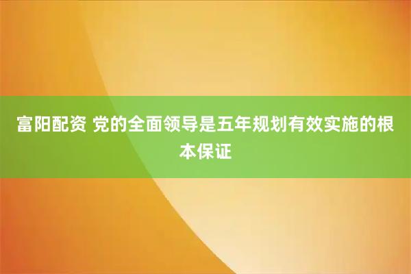 富阳配资 党的全面领导是五年规划有效实施的根本保证