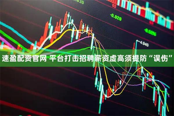 速盈配资官网 平台打击招聘薪资虚高须提防“误伤”