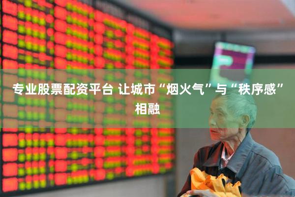 专业股票配资平台 让城市“烟火气”与“秩序感”相融