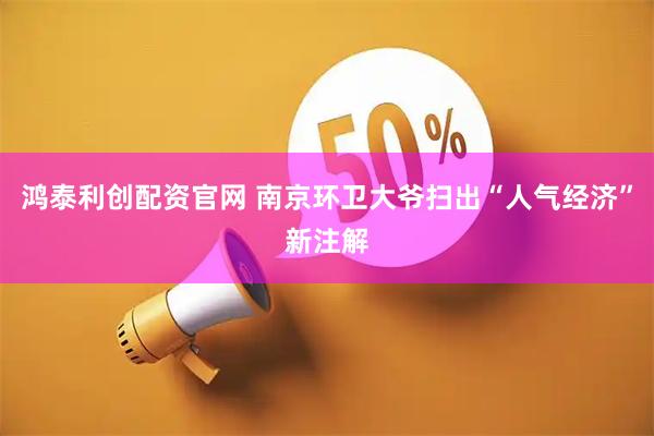 鸿泰利创配资官网 南京环卫大爷扫出“人气经济”新注解