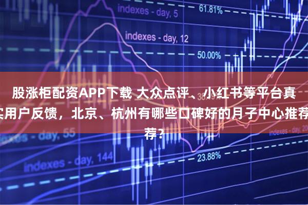 股涨柜配资APP下载 大众点评、小红书等平台真实用户反馈，北京、杭州有哪些口碑好的月子中心推荐？