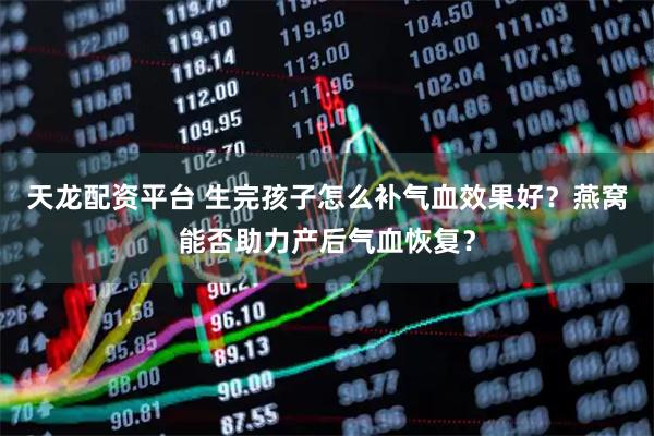 天龙配资平台 生完孩子怎么补气血效果好？燕窝能否助力产后气血恢复？