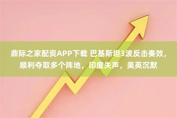 鼎际之家配资APP下载 巴基斯坦3波反击奏效，顺利夺取多个阵地，印度失声，美英沉默