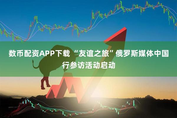 数币配资APP下载 “友谊之旅”俄罗斯媒体中国行参访活动启动