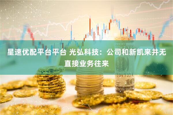 星速优配平台平台 光弘科技：公司和新凯来并无直接业务往来