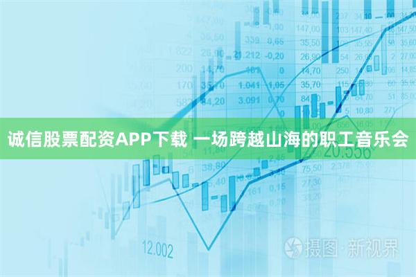 诚信股票配资APP下载 一场跨越山海的职工音乐会