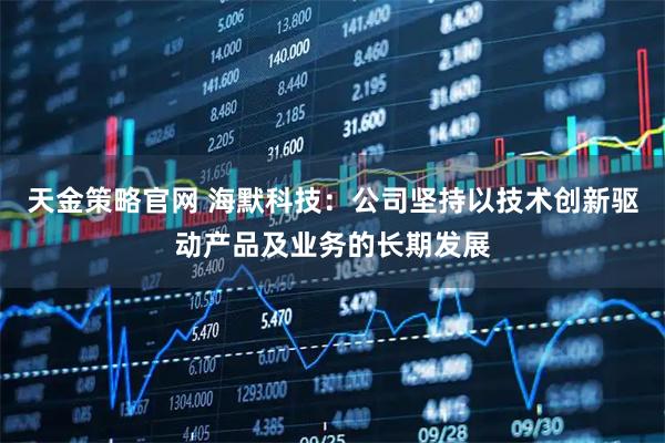 天金策略官网 海默科技：公司坚持以技术创新驱动产品及业务的长期发展