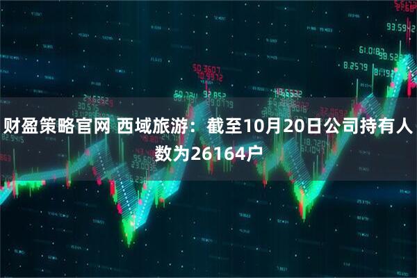 财盈策略官网 西域旅游：截至10月20日公司持有人数为26164户