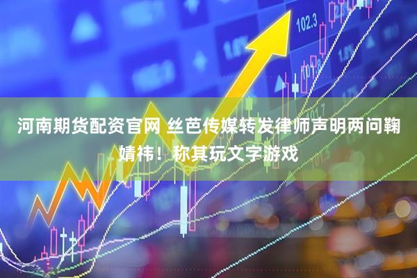 河南期货配资官网 丝芭传媒转发律师声明两问鞠婧祎！称其玩文字游戏