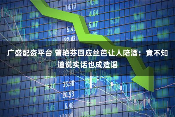 广盛配资平台 曾艳芬回应丝芭让人陪酒：竟不知道说实话也成造谣