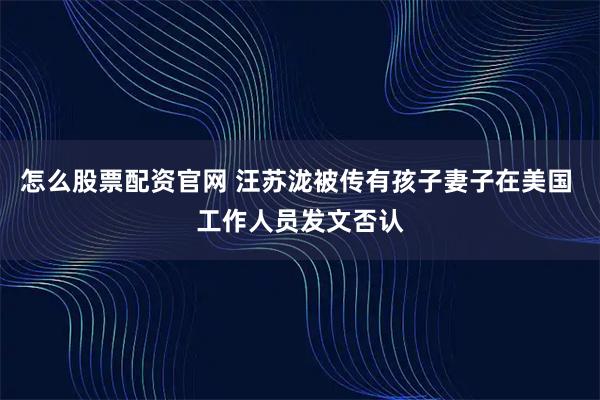 怎么股票配资官网 汪苏泷被传有孩子妻子在美国 工作人员发文否认