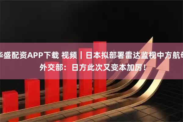 华盛配资APP下载 视频｜日本拟部署雷达监视中方航母 外交部：日方此次又变本加厉！