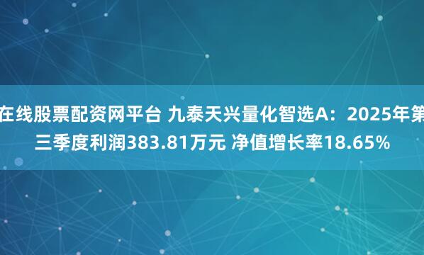 在线股票配资网平台 九泰天兴量化智选A：2025年第三季度利润383.81万元 净值增长率18.65%