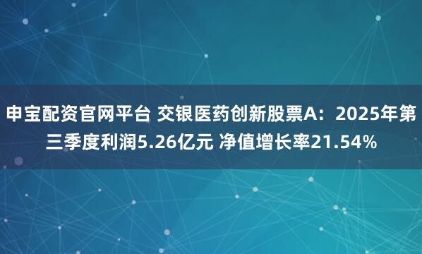 申宝配资官网平台 交银医药创新股票A：2025年第三季度利润5.26亿元 净值增长率21.54%