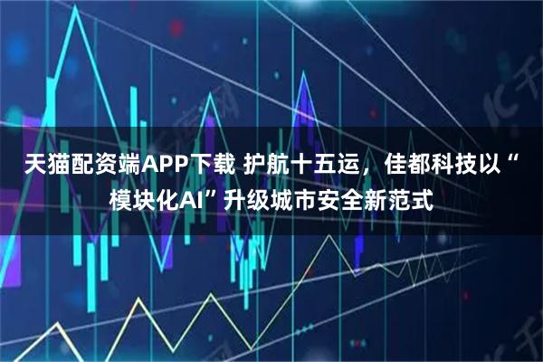 天猫配资端APP下载 护航十五运，佳都科技以“模块化AI”升级城市安全新范式