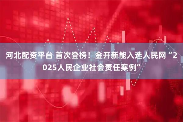 河北配资平台 首次登榜！金开新能入选人民网“2025人民企业社会责任案例”