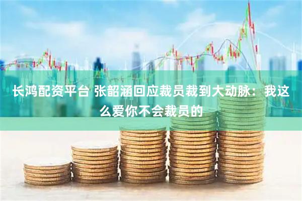 长鸿配资平台 张韶涵回应裁员裁到大动脉：我这么爱你不会裁员的