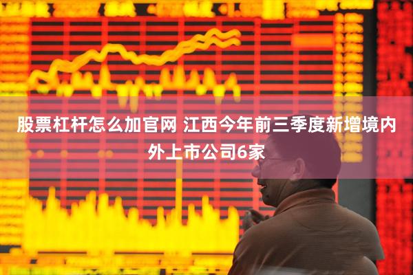 股票杠杆怎么加官网 江西今年前三季度新增境内外上市公司6家