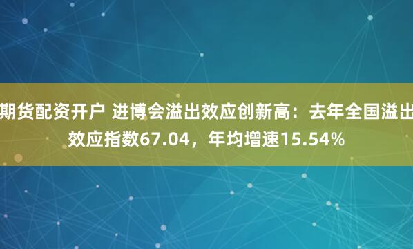 期货配资开户 进博会溢出效应创新高：去年全国溢出效应指数67.04，年均增速15.54%