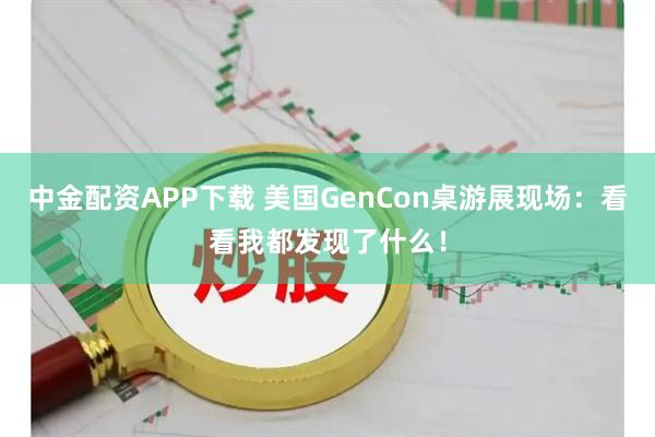 中金配资APP下载 美国GenCon桌游展现场：看看我都发现了什么！
