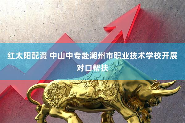 红太阳配资 中山中专赴潮州市职业技术学校开展对口帮扶