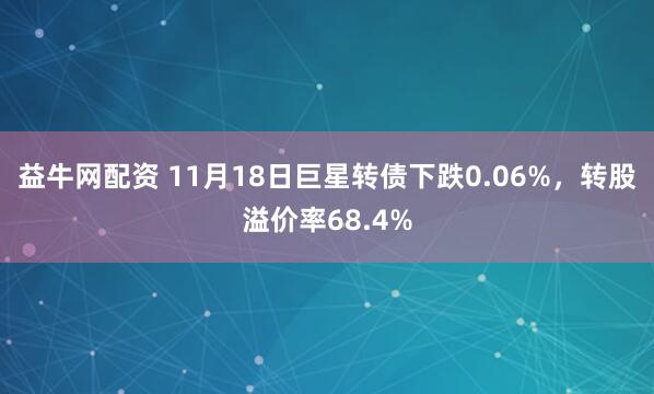 益牛网配资 11月18日巨星转债下跌0.06%，转股溢价率68.4%