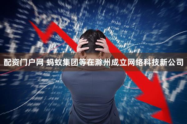 配资门户网 蚂蚁集团等在滁州成立网络科技新公司