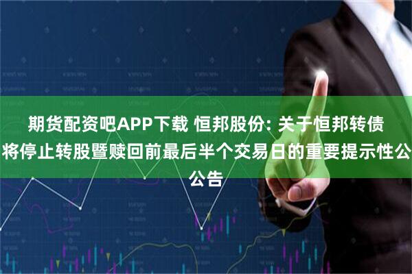 期货配资吧APP下载 恒邦股份: 关于恒邦转债即将停止转股暨赎回前最后半个交易日的重要提示性公告