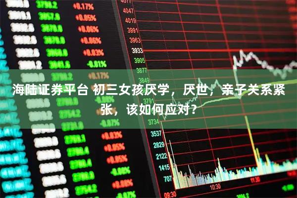 海陆证券平台 初三女孩厌学，厌世，亲子关系紧张，该如何应对？