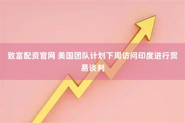 致富配资官网 美国团队计划下周访问印度进行贸易谈判