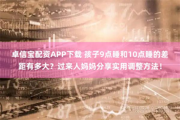 卓信宝配资APP下载 孩子9点睡和10点睡的差距有多大？过来人妈妈分享实用调整方法！
