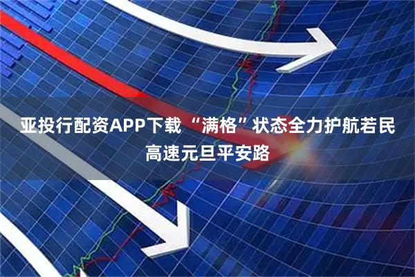 亚投行配资APP下载 “满格”状态全力护航若民高速元旦平安路