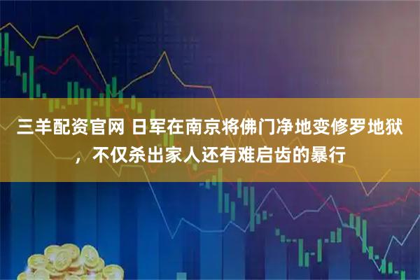 三羊配资官网 日军在南京将佛门净地变修罗地狱，不仅杀出家人还有难启齿的暴行