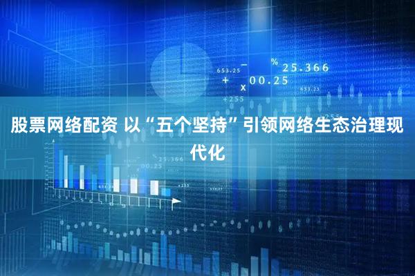 股票网络配资 以“五个坚持”引领网络生态治理现代化