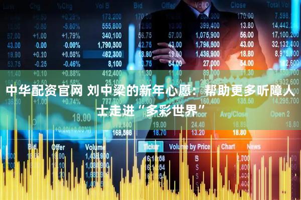 中华配资官网 刘中梁的新年心愿：帮助更多听障人士走进“多彩世界”